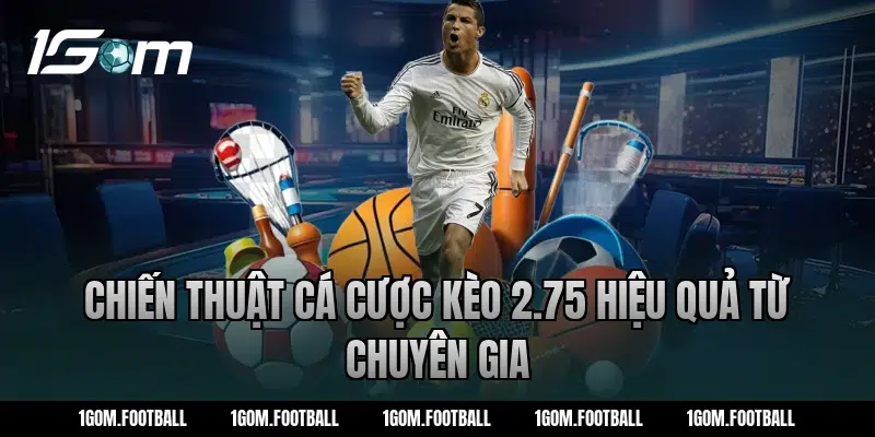 Chiến thuật cá cược kèo 2.75 hiệu quả từ chuyên gia