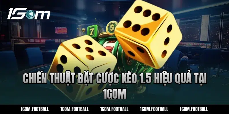 Chiến thuật đặt cược kèo 1.5 hiệu quả tại 1Gom