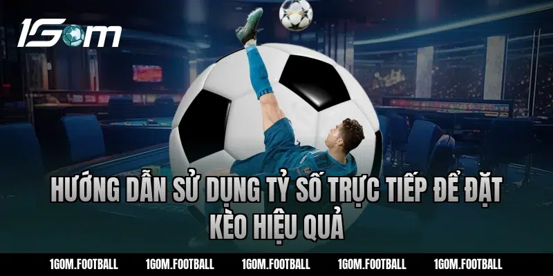 Hướng dẫn sử dụng tỷ số trực tiếp để đặt kèo hiệu quả