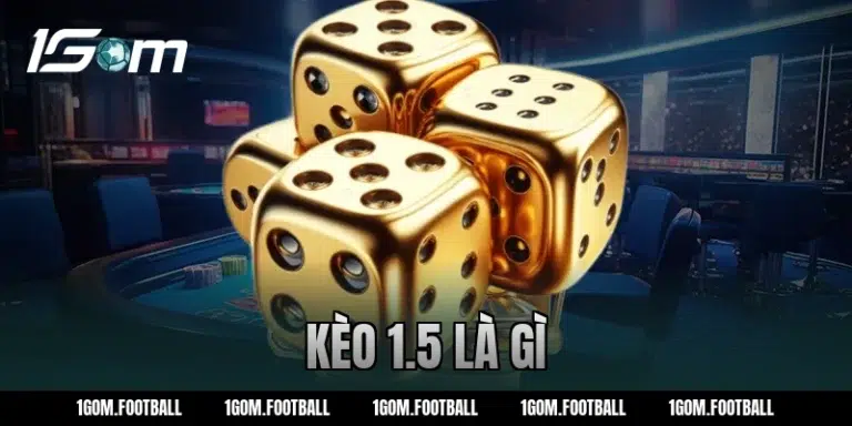 Kèo 1.5 là gì? Kinh nghiệm đánh cược bóng đá hot từ 1GOM
