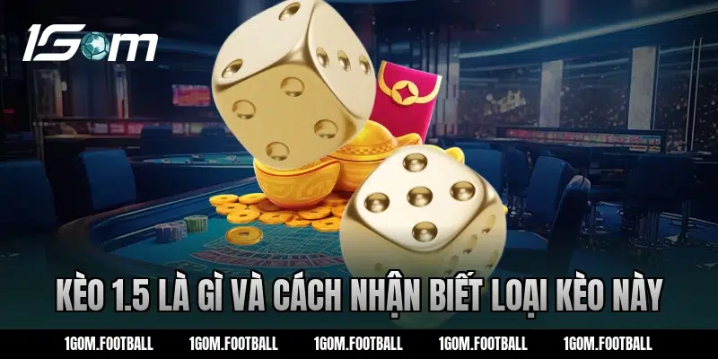 Kèo 1.5 là gì và cách nhận biết loại kèo này