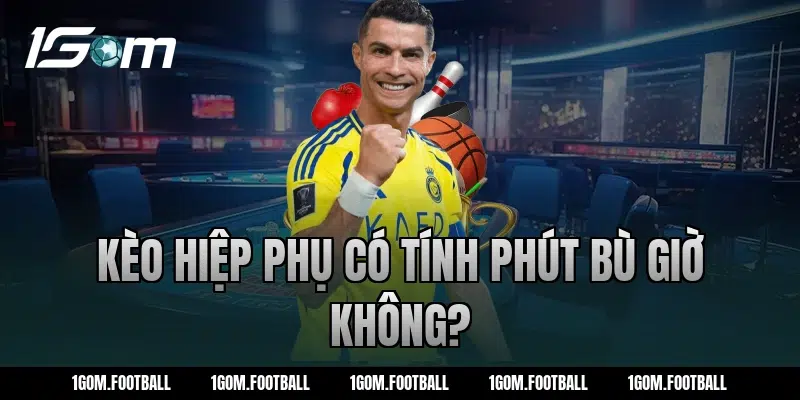 Kèo hiệp phụ có tính phút bù giờ không?