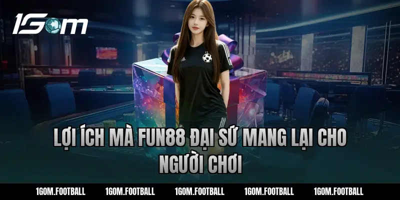Lợi ích mà fun88 đại sứ mang lại cho người chơi