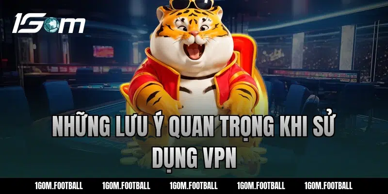 Những lưu ý quan trọng khi sử dụng VPN