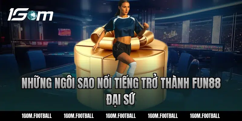 Những ngôi sao nổi tiếng trở thành fun88 đại sứ