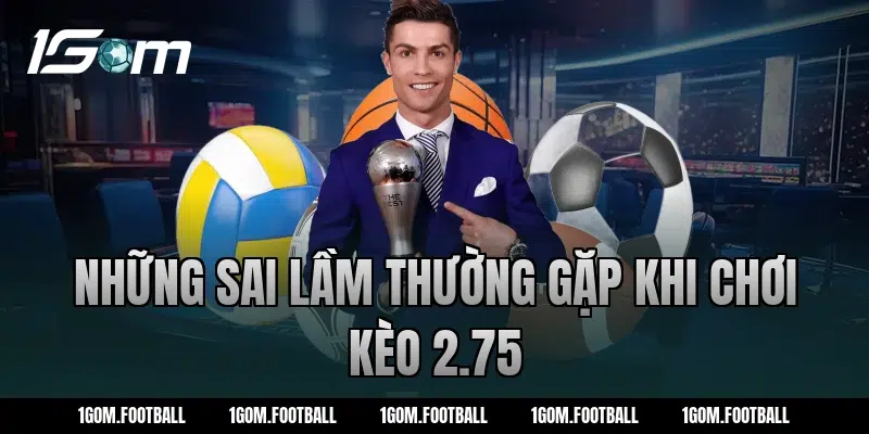 Những sai lầm thường gặp khi chơi kèo 2.75