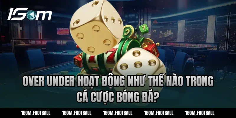 Over under hoạt động như thế nào trong cá cược bóng đá?