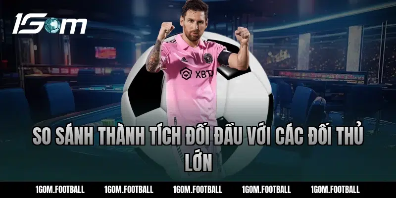 So sánh thành tích đối đầu với các đối thủ lớn