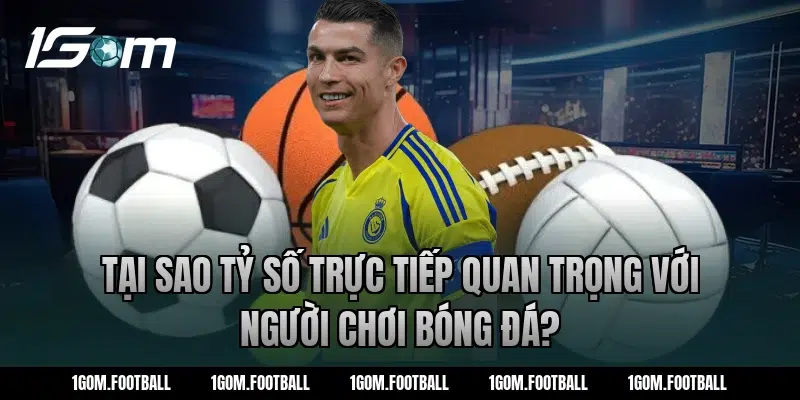 Tại sao tỷ số trực tiếp quan trọng với người chơi bóng đá?